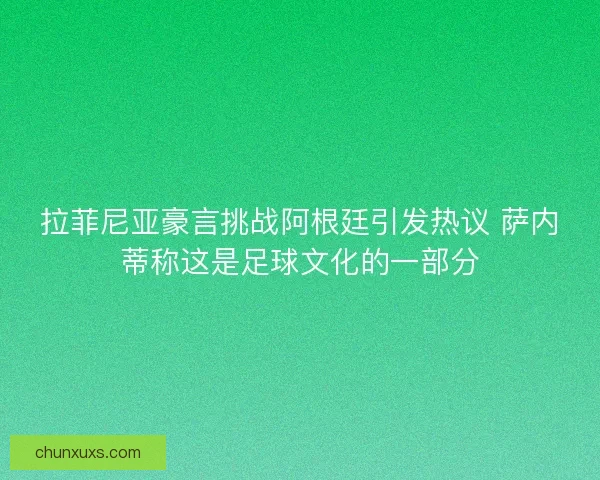 拉菲尼亚豪言挑战阿根廷引发热议 萨内蒂称这是足球文化的一部分