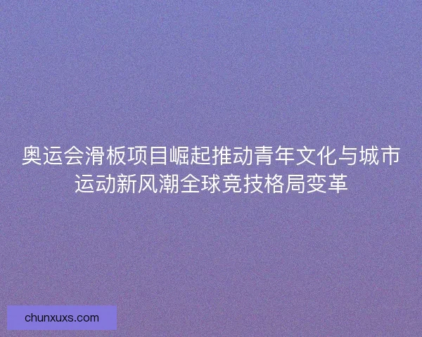 奥运会滑板项目崛起推动青年文化与城市运动新风潮全球竞技格局变革