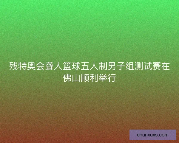 残特奥会聋人篮球五人制男子组测试赛在佛山顺利举行