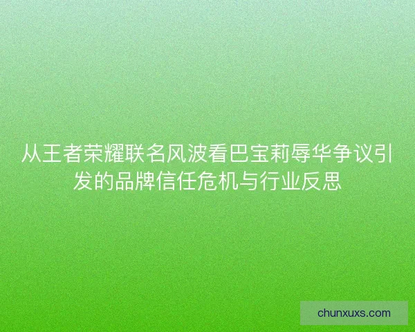 从王者荣耀联名风波看巴宝莉辱华争议引发的品牌信任危机与行业反思