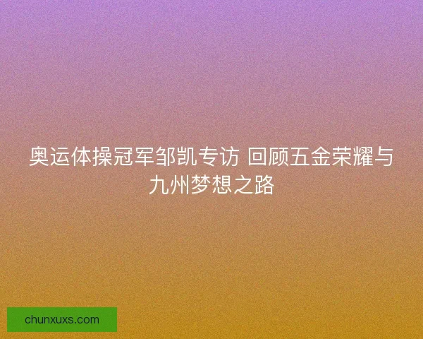 奥运体操冠军邹凯专访 回顾五金荣耀与九州梦想之路