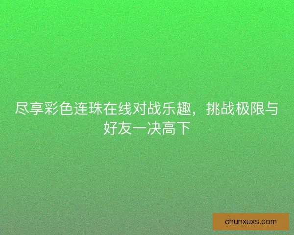 尽享彩色连珠在线对战乐趣，挑战极限与好友一决高下