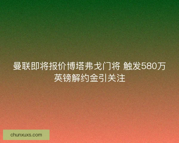 曼联即将报价博塔弗戈门将 触发580万英镑解约金引关注
