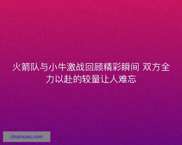 火箭队与小牛激战回顾精彩瞬间 双方全力以赴的较量让人难忘