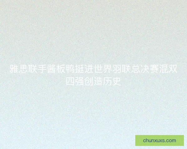 雅思联手酱板鸭挺进世界羽联总决赛混双四强创造历史