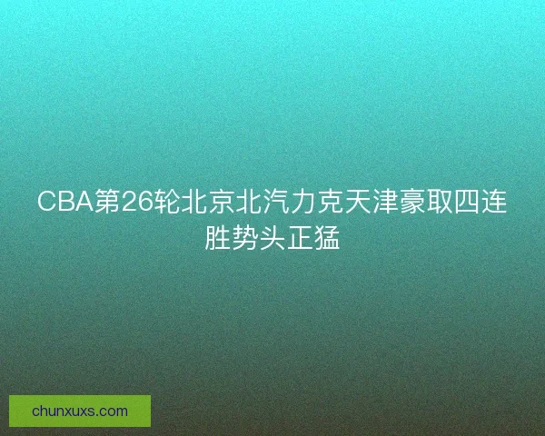 CBA第26轮北京北汽力克天津豪取四连胜势头正猛