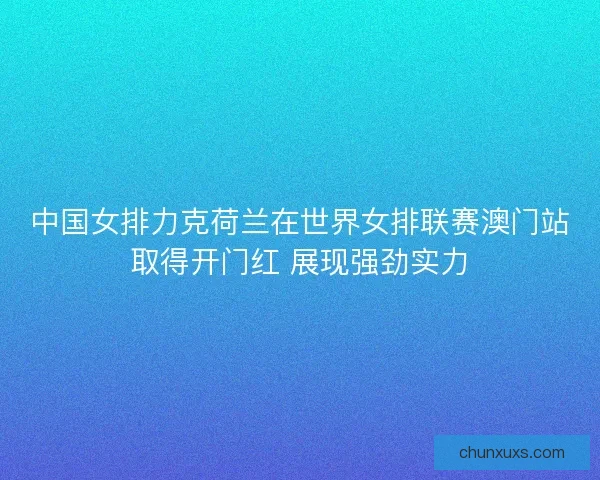 中国女排力克荷兰在世界女排联赛澳门站取得开门红 展现强劲实力
