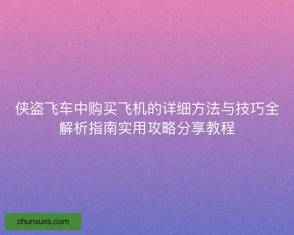 侠盗飞车中购买飞机的详细方法与技巧全解析指南实用攻略分享教程